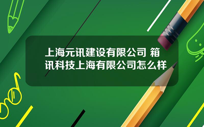 上海元讯建设有限公司 箱讯科技上海有限公司怎么样